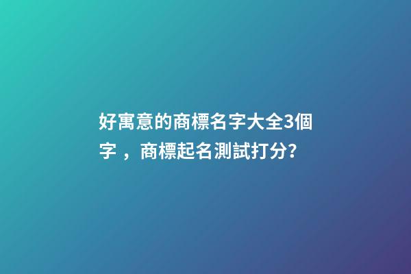 好寓意的商標名字大全3個字，商標起名測試打分？-第1張-商標起名-玄機派